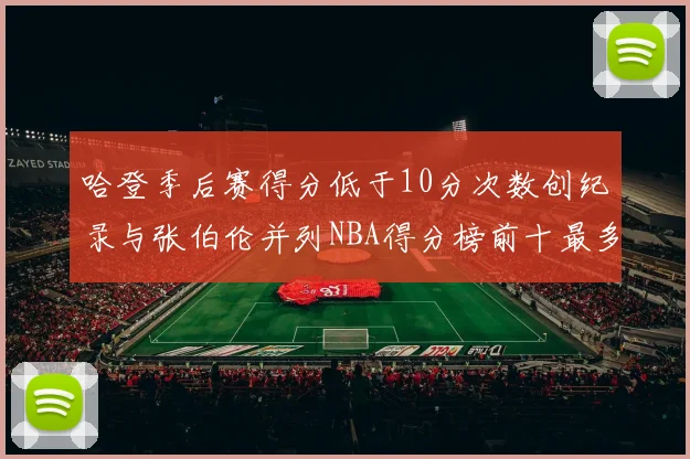 哈登季后赛得分低于10分次数创纪录与张伯伦并列NBA得分榜前十最多