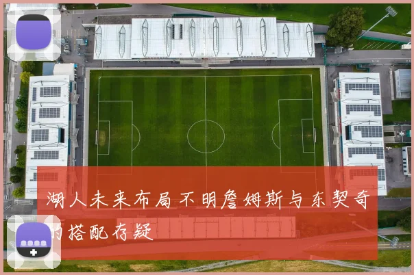 湖人未来布局不明詹姆斯与东契奇的搭配存疑