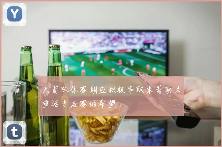火箭队休赛期应积极争取朱哥助力重返季后赛的希望