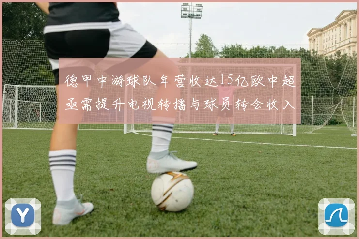 德甲中游球队年营收达15亿欧中超亟需提升电视转播与球员转会收入