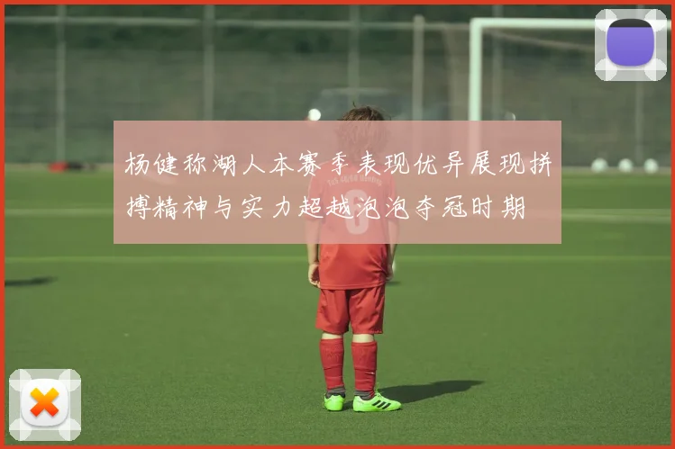 杨健称湖人本赛季表现优异展现拼搏精神与实力超越泡泡夺冠时期