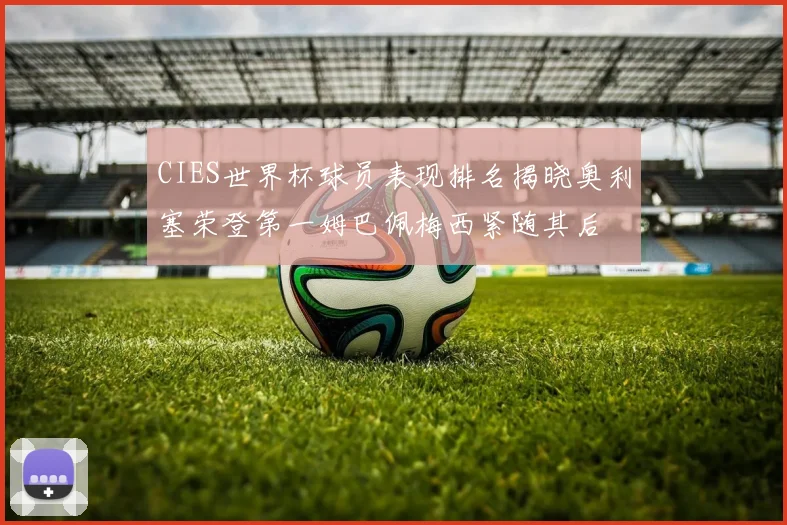 CIES世界杯球员表现排名揭晓奥利塞荣登第一姆巴佩梅西紧随其后