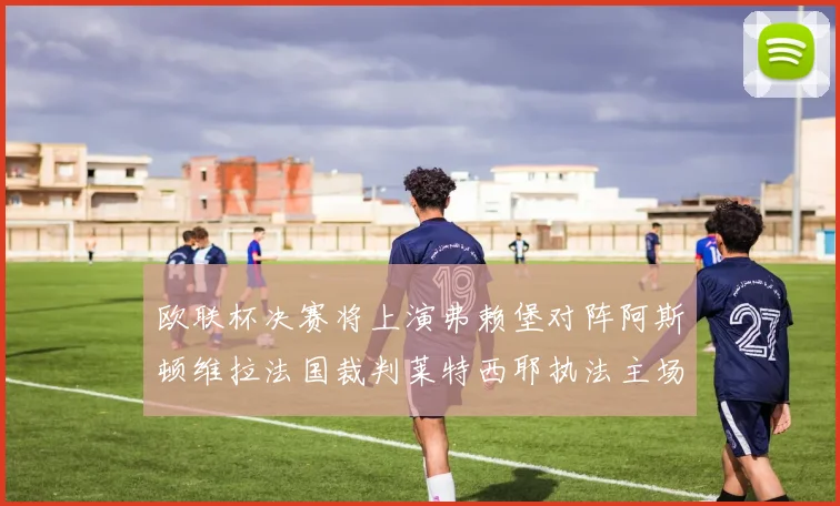 欧联杯决赛将上演弗赖堡对阵阿斯顿维拉法国裁判莱特西耶执法主场比赛