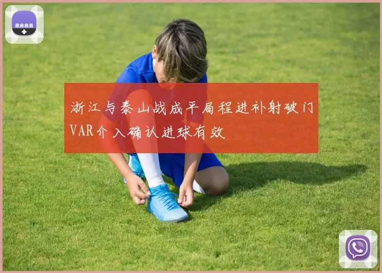 浙江与泰山战成平局程进补射破门VAR介入确认进球有效
