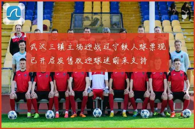 武汉三镇主场迎战辽宁铁人球票现已开启发售欢迎球迷前来支持