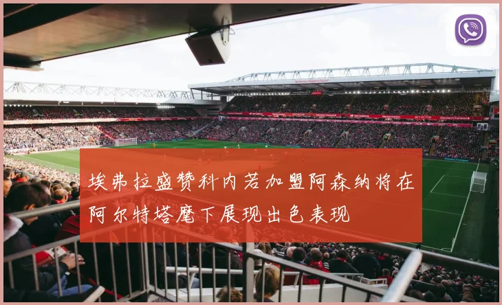 埃弗拉盛赞科内若加盟阿森纳将在阿尔特塔麾下展现出色表现