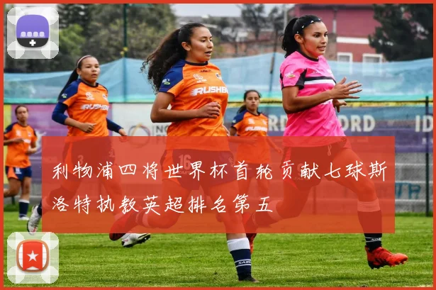 利物浦四将世界杯首轮贡献七球斯洛特执教英超排名第五