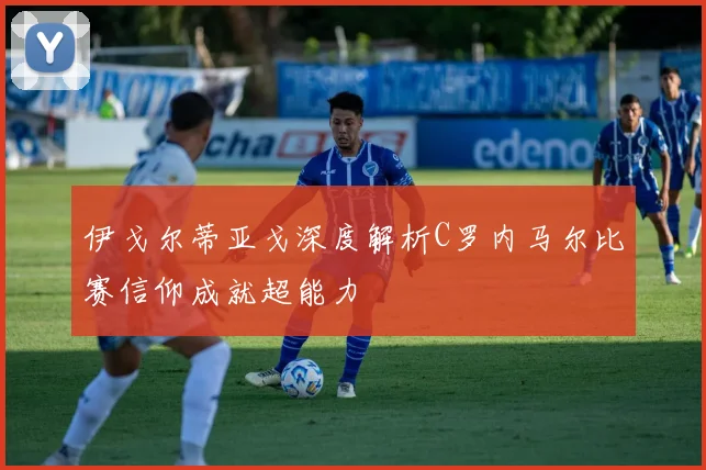 伊戈尔蒂亚戈深度解析C罗内马尔比赛信仰成就超能力