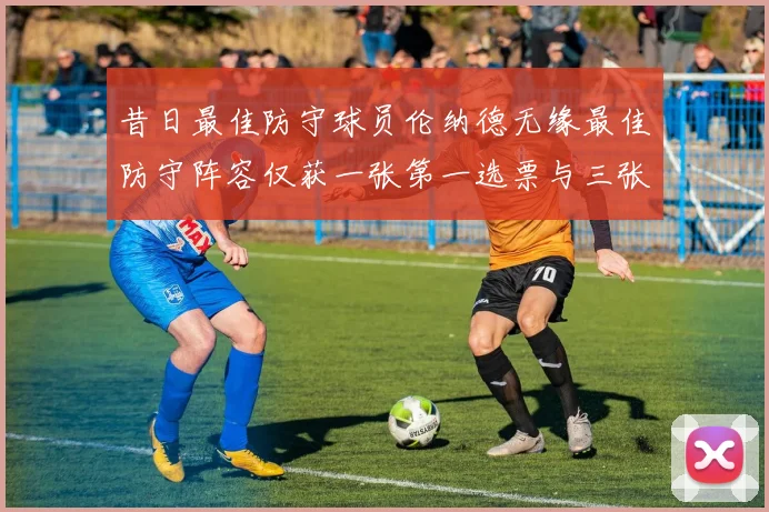 昔日最佳防守球员伦纳德无缘最佳防守阵容仅获一张第一选票与三张第二选票