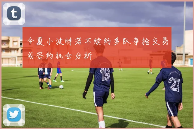 今夏小波特若不续约多队争抢交易或签约机会分析