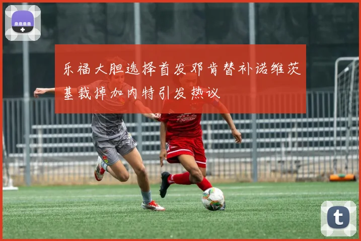 乐福大胆选择首发邓肯替补诺维茨基裁掉加内特引发热议