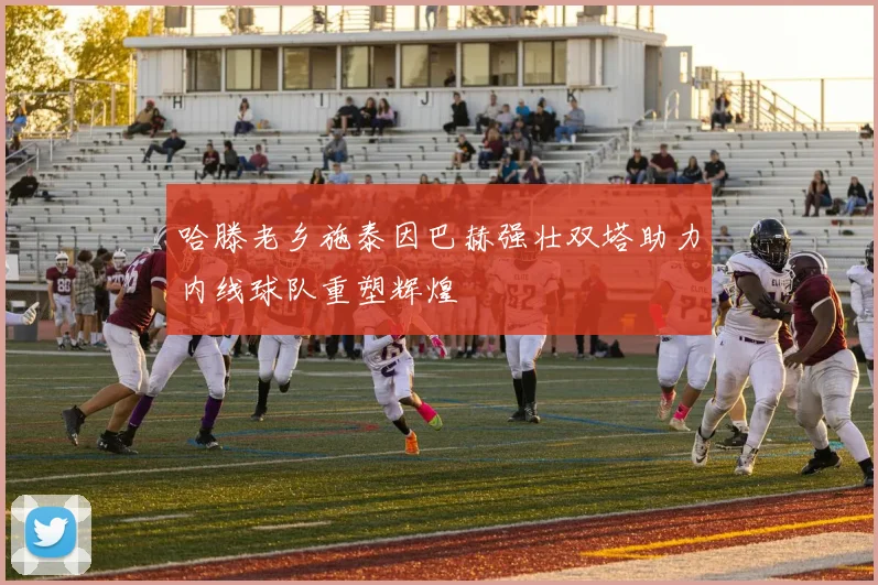 哈滕老乡施泰因巴赫强壮双塔助力内线球队重塑辉煌
