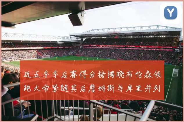 近五季季后赛得分榜揭晓布伦森领跑大帝紧随其后詹姆斯与库里并列第四