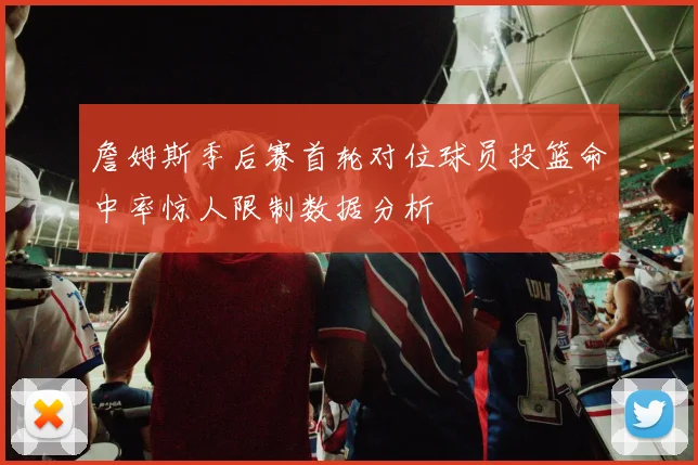 詹姆斯季后赛首轮对位球员投篮命中率惊人限制数据分析