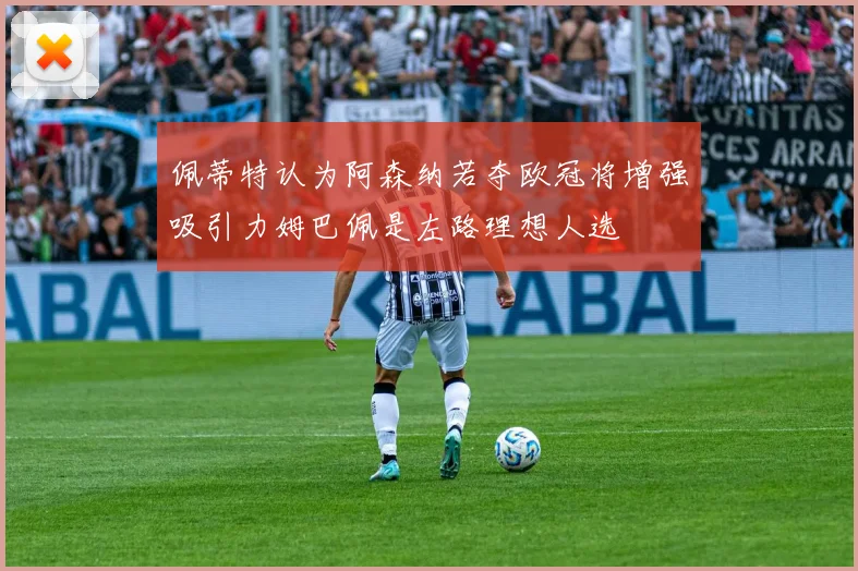 佩蒂特认为阿森纳若夺欧冠将增强吸引力姆巴佩是左路理想人选