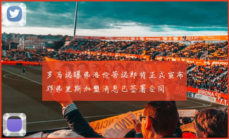 罗马诺曝弗洛伦蒂诺即将正式宣布邓弗里斯加盟消息已签署合同