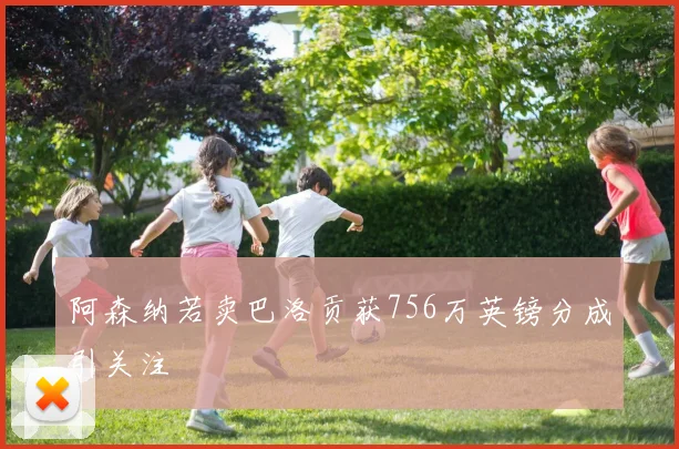 阿森纳若卖巴洛贡获756万英镑分成引关注