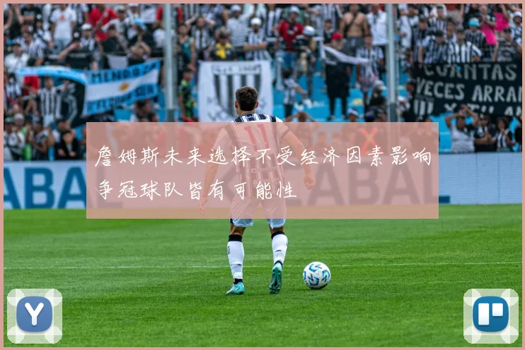 詹姆斯未来选择不受经济因素影响争冠球队皆有可能性