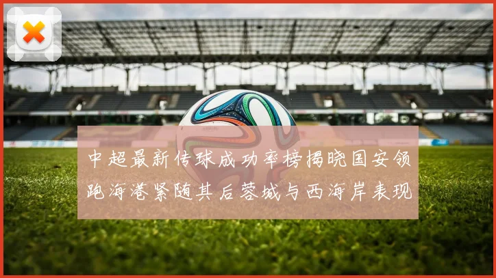 中超最新传球成功率榜揭晓国安领跑海港紧随其后蓉城与西海岸表现不俗