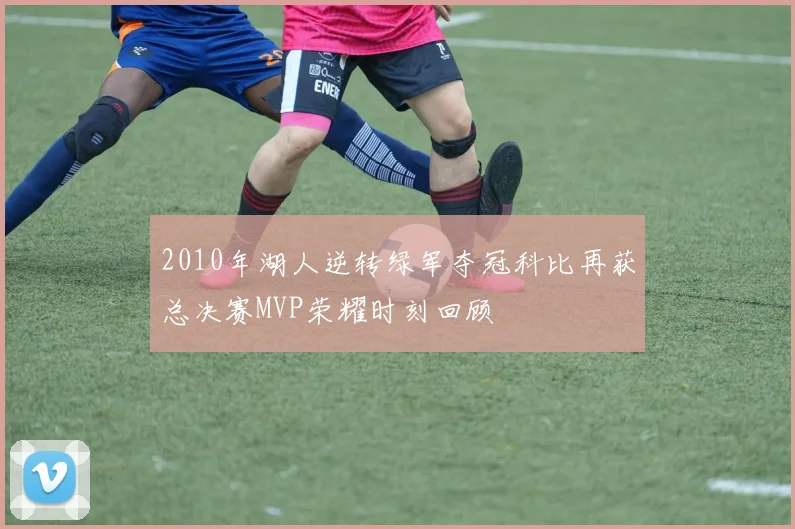 2010年湖人逆转绿军夺冠科比再获总决赛MVP荣耀时刻回顾