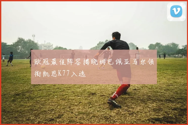 欧冠最佳阵容揭晓姆巴佩亚马尔领衔凯恩K77入选