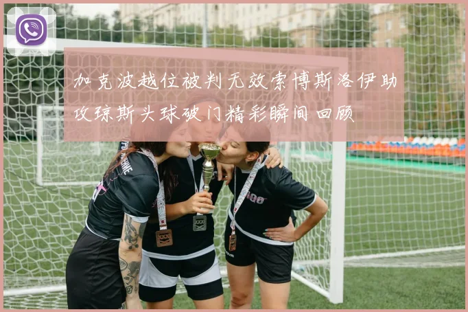 加克波越位被判无效索博斯洛伊助攻琼斯头球破门精彩瞬间回顾