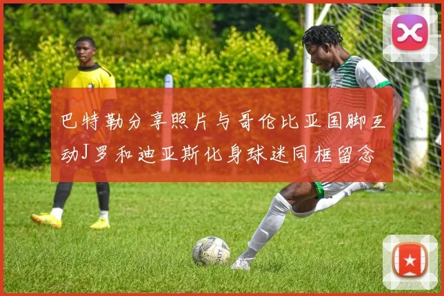巴特勒分享照片与哥伦比亚国脚互动J罗和迪亚斯化身球迷同框留念