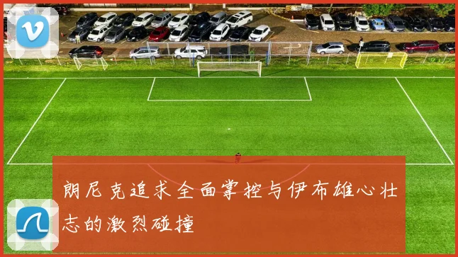朗尼克追求全面掌控与伊布雄心壮志的激烈碰撞